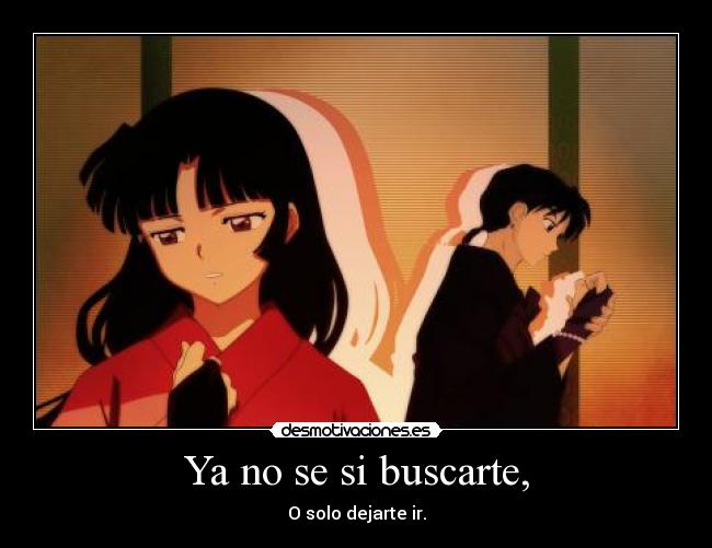 Ya no se si buscarte, - O solo dejarte ir.