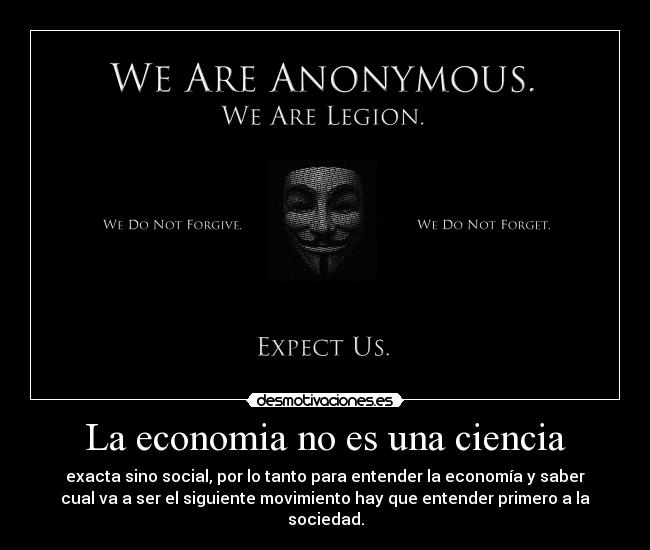 La economia no es una ciencia - exacta sino social, por lo tanto para entender la economía y saber
cual va a ser el siguiente movimiento hay que entender primero a la
sociedad.