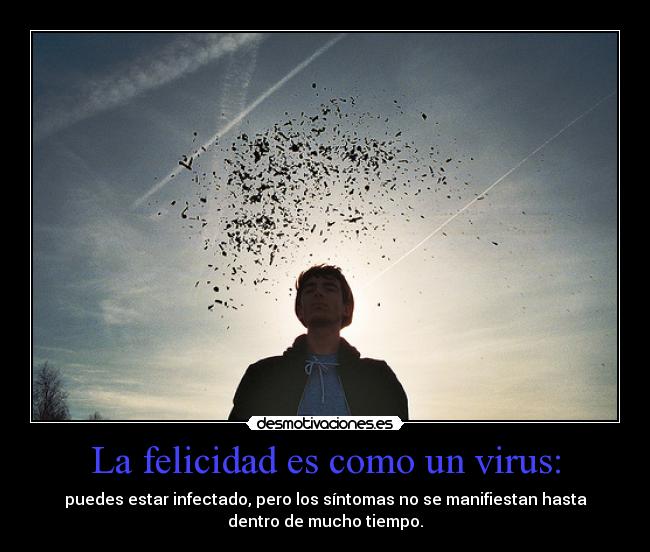 La felicidad es como un virus: - puedes estar infectado, pero los síntomas no se manifiestan hasta
dentro de mucho tiempo.