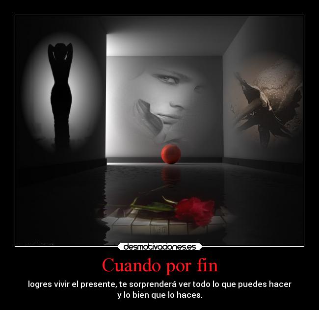 Cuando por fin - logres vivir el presente, te sorprenderá ver todo lo que puedes hacer
y lo bien que lo haces.