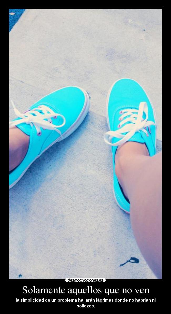Solamente aquellos que no ven - la simplicidad de un problema hallarán lágrimas donde no habrían ni sollozos.