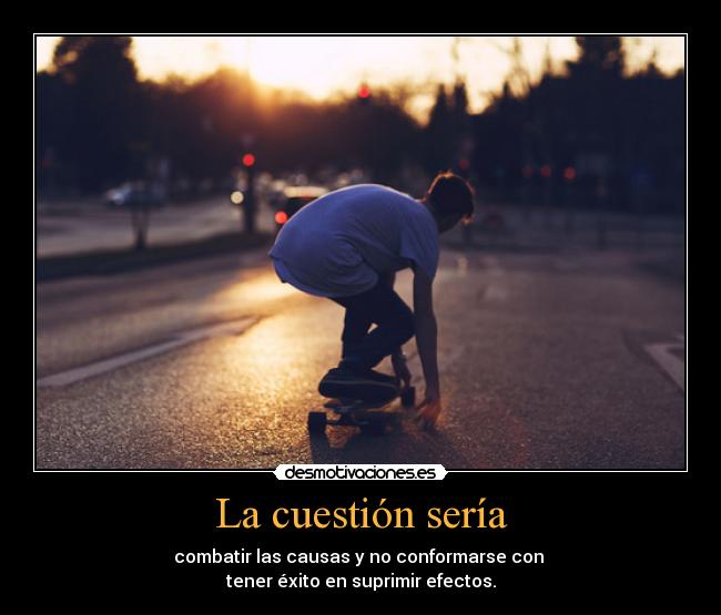 La cuestión sería - combatir las causas y no conformarse con
tener éxito en suprimir efectos.