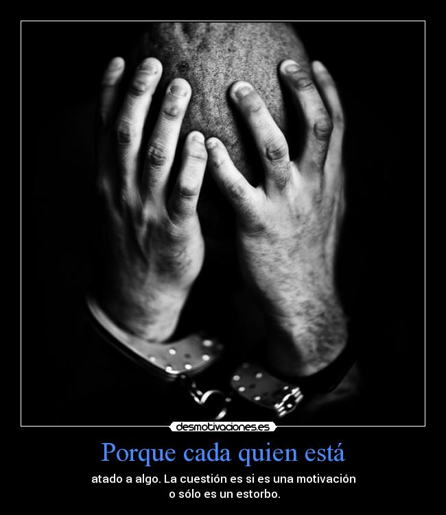 Porque cada quien está - atado a algo. La cuestión es si es una motivación
o sólo es un estorbo.
