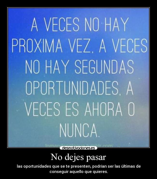No dejes pasar - las oportunidades que se te presenten, podrían ser las últimas de
conseguir aquello que quieres.
