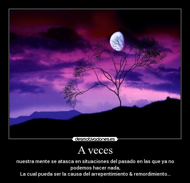 A veces - nuestra mente se atasca en situaciones del pasado en las que ya no
podemos hacer nada,
La cual pueda ser la causa del arrepentimiento & remordimiento...
