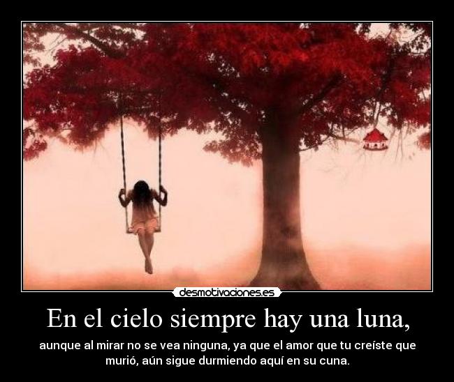 En el cielo siempre hay una luna, - aunque al mirar no se vea ninguna, ya que el amor que tu creíste que
murió, aún sigue durmiendo aquí en su cuna.