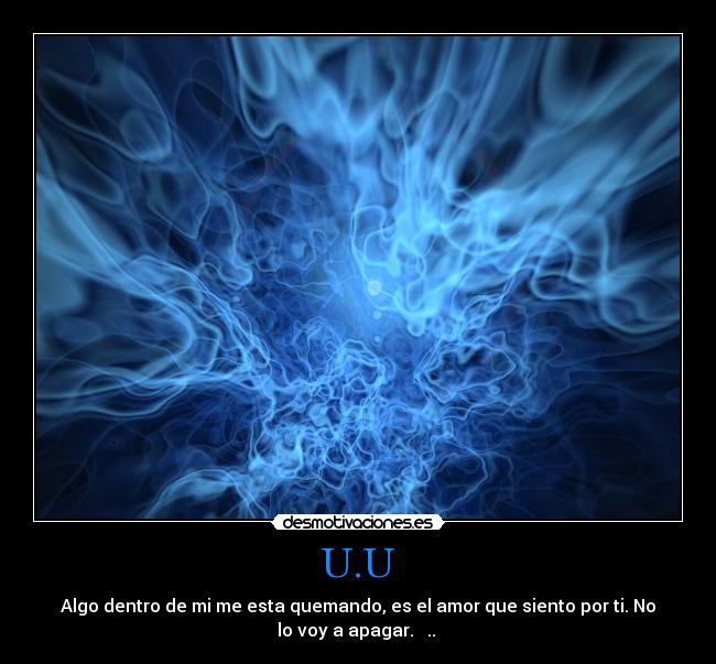 U.U - Algo dentro de mi me esta quemando, es el amor que siento por ti. No
lo voy a apagar. ♥ .. ♥