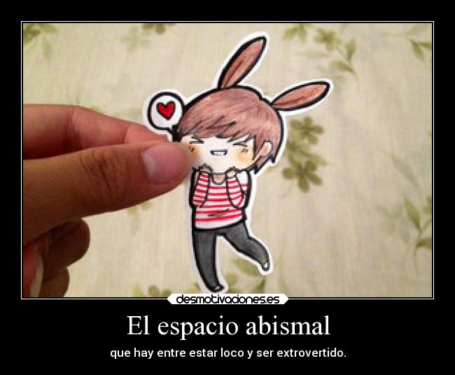 El espacio abismal - que hay entre estar loco y ser extrovertido.