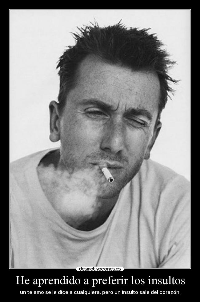 He aprendido a preferir los insultos - un te amo se le dice a cualquiera, pero un insulto sale del corazón.