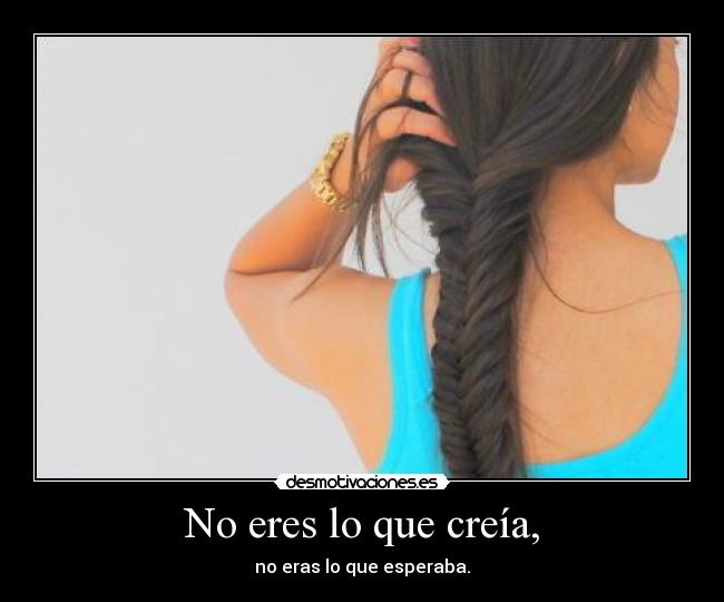 No eres lo que creía, - no eras lo que esperaba.