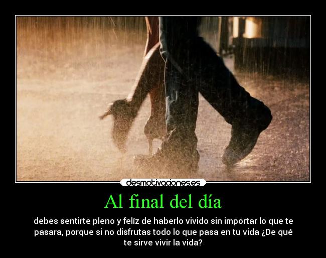 Al final del día - debes sentirte pleno y felíz de haberlo vivido sin importar lo que te
pasara, porque si no disfrutas todo lo que pasa en tu vida ¿De qué
te sirve vivir la vida?