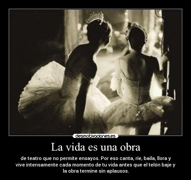 La vida es una obra - de teatro que no permite ensayos. Por eso canta, ríe, baila, llora y
vive intensamente cada momento de tu vida antes que el telón baje y
la obra termine sin aplausos.