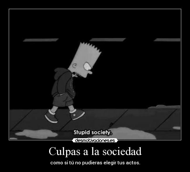 Culpas a la sociedad - como si tú no pudieras elegir tus actos.