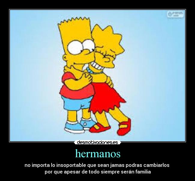 hermanos - no importa lo insoportable que sean jamas podras cambiarlos 
por que apesar de todo siempre serán familia