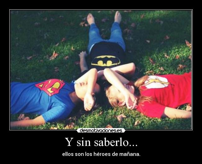 Y sin saberlo... - ellos son los héroes de mañana.