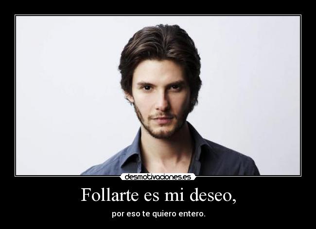 Follarte es mi deseo, - por eso te quiero entero.