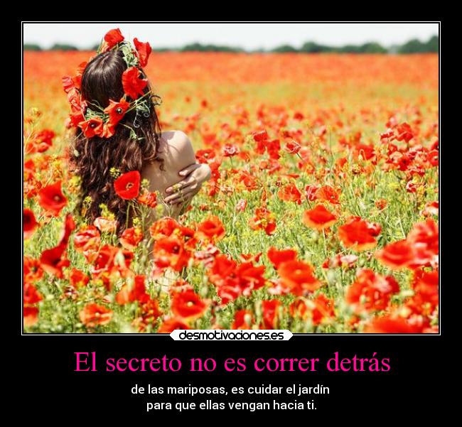 El secreto no es correr detrás - de las mariposas, es cuidar el jardín
para que ellas vengan hacia ti.