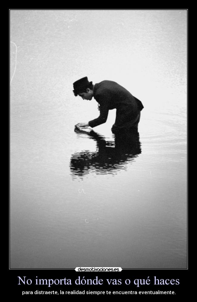 No importa dónde vas o qué haces - para distraerte, la realidad siempre te encuentra eventualmente.