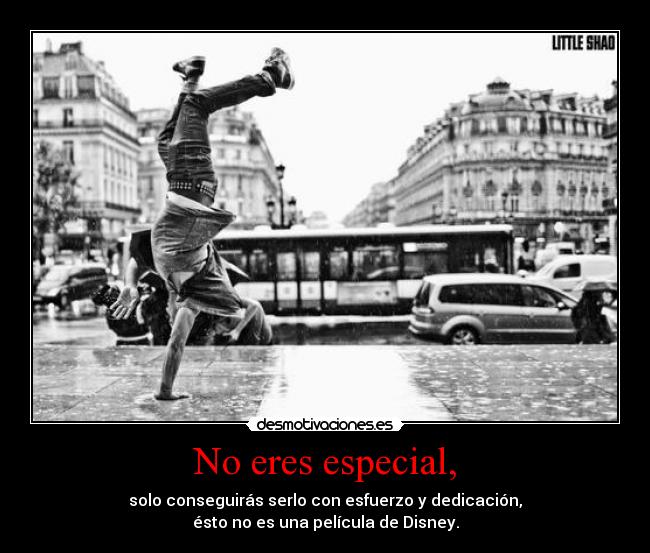 No eres especial, - solo conseguirás serlo con esfuerzo y dedicación,
ésto no es una película de Disney.