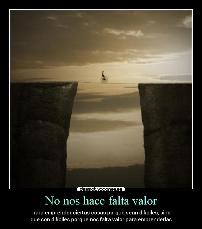 No nos hace falta valor - para emprender ciertas cosas porque sean difíciles, sino
 que son difíciles porque nos falta valor para emprenderlas.