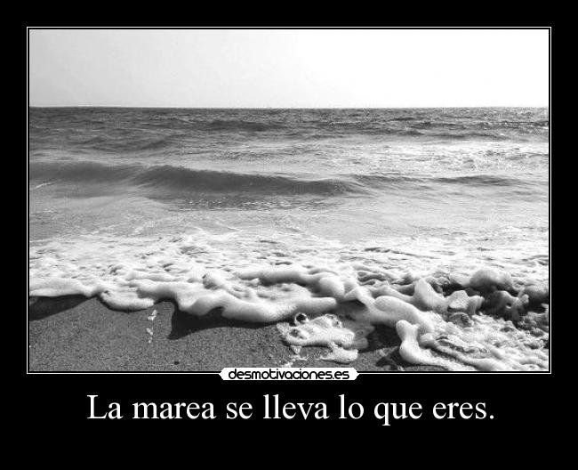 La marea se lleva lo que eres. - 