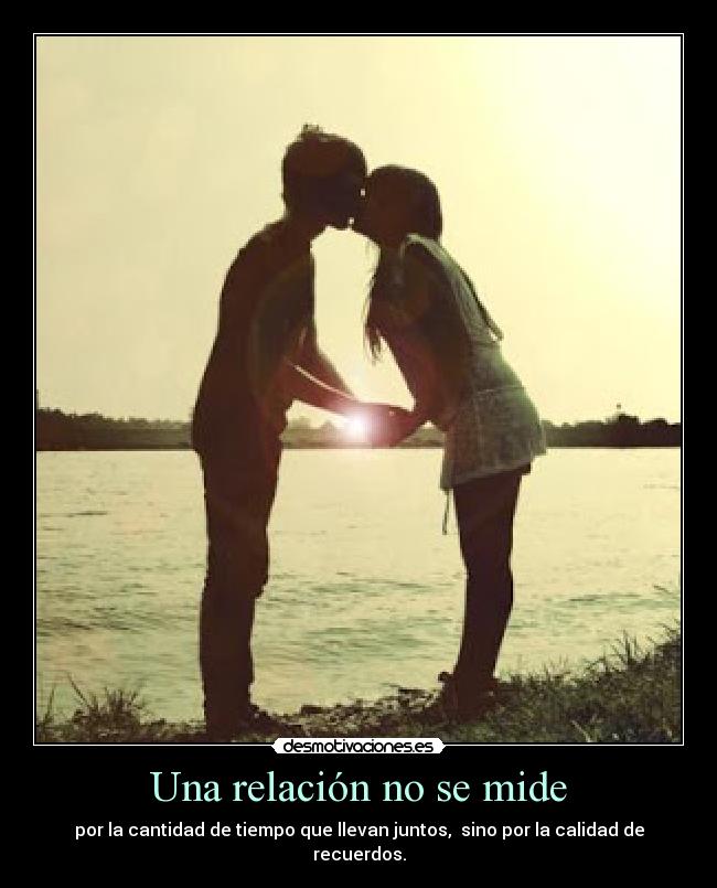 Una relación no se mide - por la cantidad de tiempo que llevan juntos, sino por la calidad de
recuerdos.