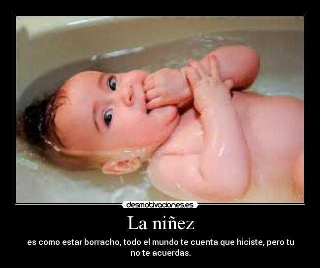 La niñez - es como estar borracho, todo el mundo te cuenta que hiciste, pero tu no te acuerdas.