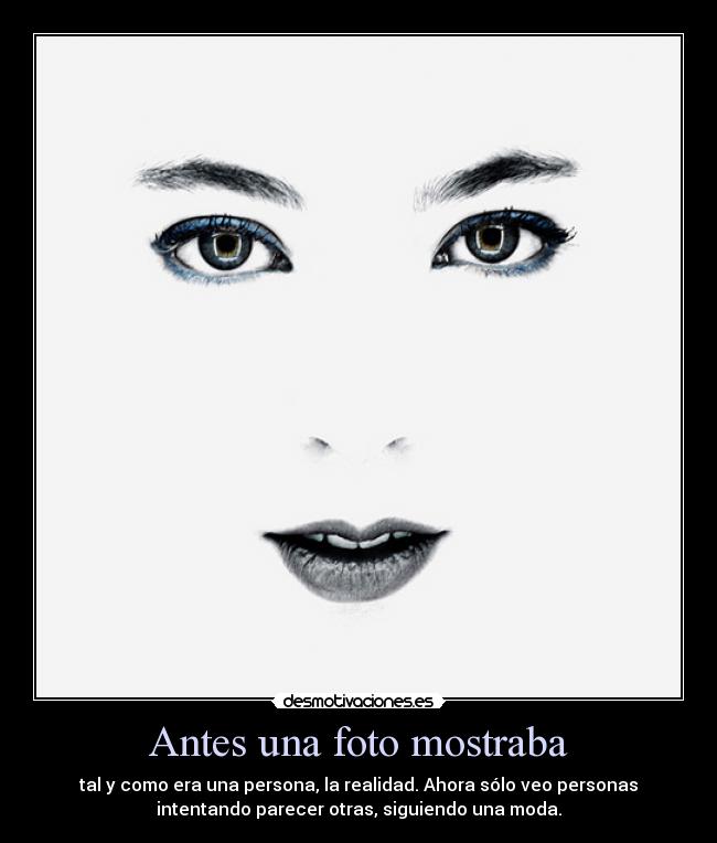 Antes una foto mostraba - tal y como era una persona, la realidad. Ahora sólo veo personas
intentando parecer otras, siguiendo una moda.