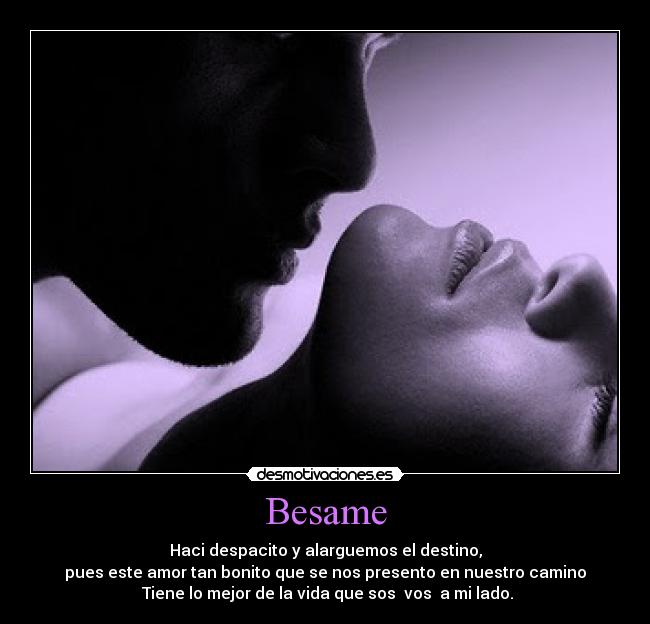 Besame - Haci despacito y alarguemos el destino,
pues este amor tan bonito que se nos presento en nuestro camino
Tiene lo mejor de la vida que sos vos a mi lado.