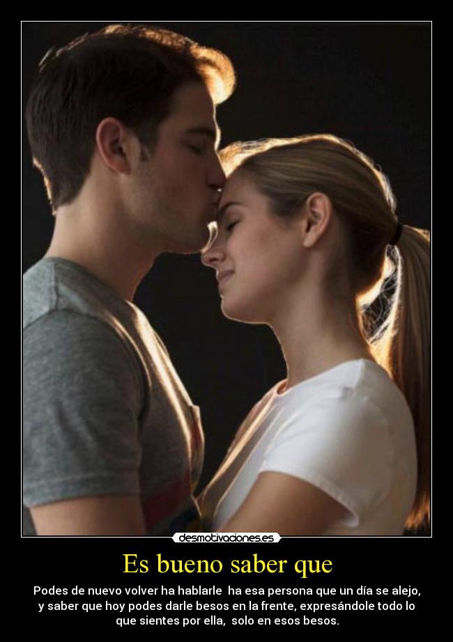 Es bueno saber que - Podes de nuevo volver ha hablarle ha esa persona que un día se alejo,
y saber que hoy podes darle besos en la frente, expresándole todo lo
que sientes por ella, solo en esos besos.