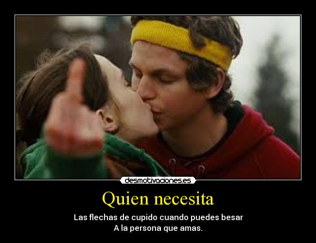 Quien necesita - Las flechas de cupido cuando puedes besar
A la persona que amas.