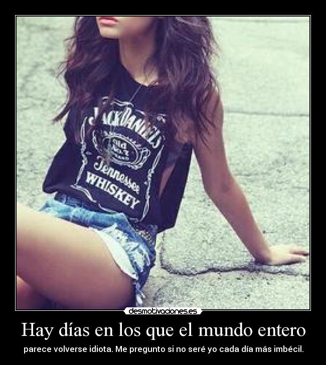 Hay días en los que el mundo entero - parece volverse idiota. Me pregunto si no seré yo cada día más imbécil.