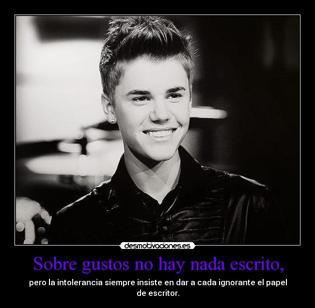 Sobre gustos no hay nada escrito, - pero la intolerancia siempre insiste en dar a cada ignorante el papel
de escritor.