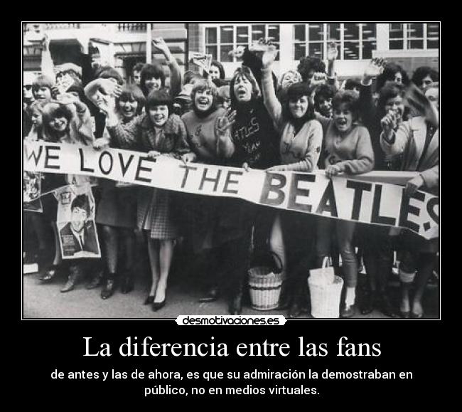 La diferencia entre las fans - de antes y las de ahora, es que su admiración la demostraban en
público, no en medios virtuales.