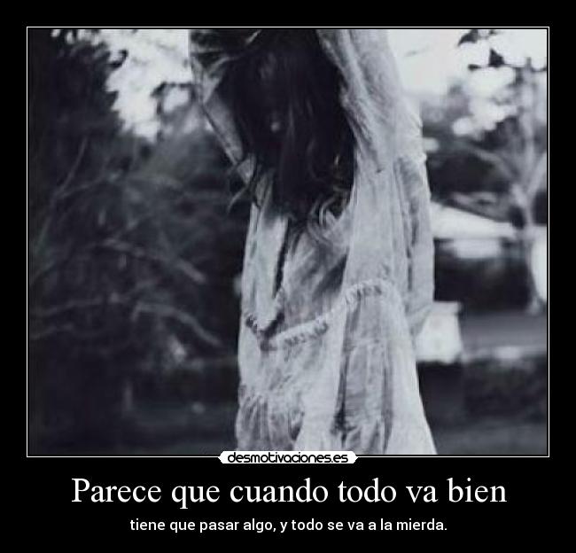 Parece que cuando todo va bien - tiene que pasar algo, y todo se va a la mierda.