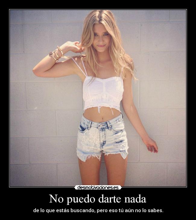 No puedo darte nada - de lo que estás buscando, pero eso tú aún no lo sabes.