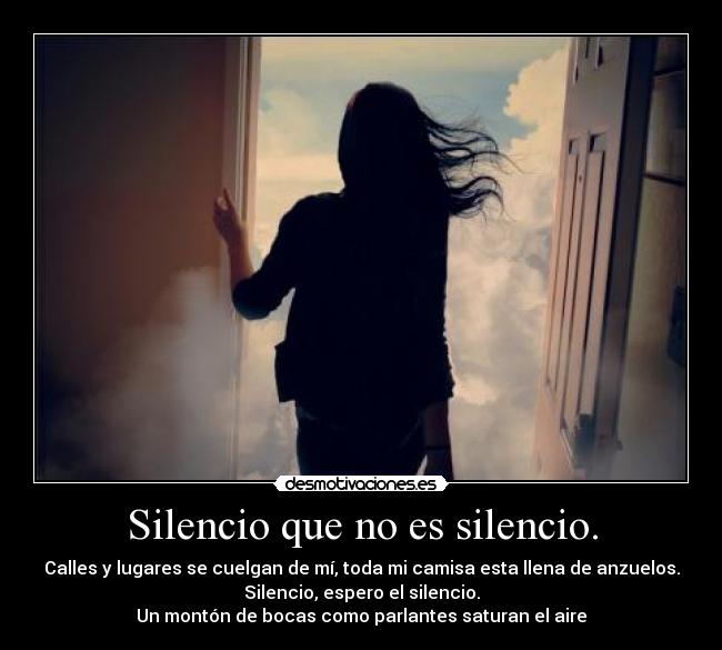 Silencio que no es silencio. - Calles y lugares se cuelgan de mí, toda mi camisa esta llena de anzuelos.
Silencio, espero el silencio.
Un montón de bocas como parlantes saturan el aire