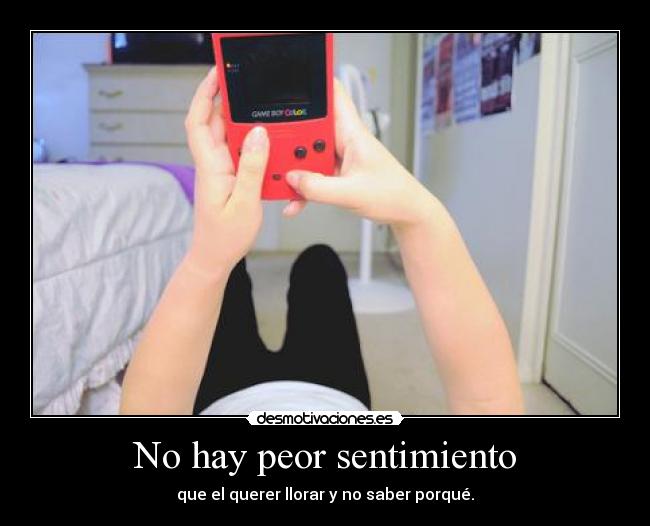 No hay peor sentimiento - que el querer llorar y no saber porqué.