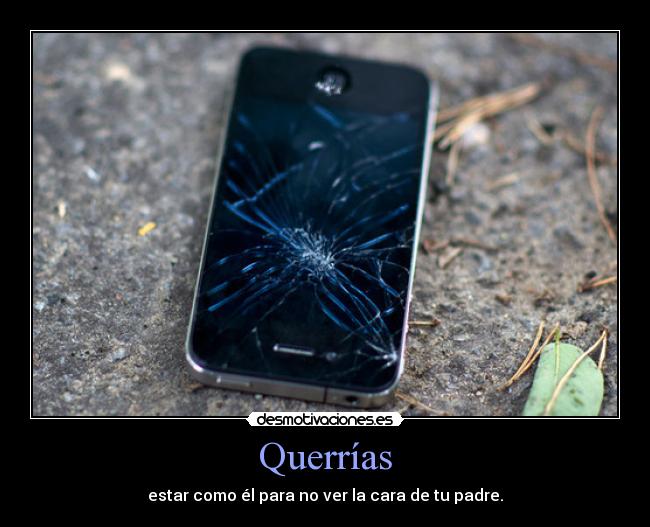 Querrías - estar como él para no ver la cara de tu padre.