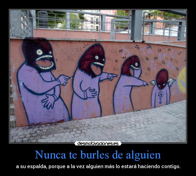 Nunca te burles de alguien - a su espalda, porque a la vez alguien más lo estará haciendo contigo.