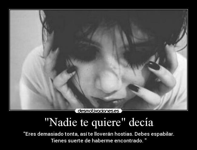Nadie te quiere decía - Eres demasiado tonta, así te lloverán hostias. Debes espabilar.
Tienes suerte de haberme encontrado. 