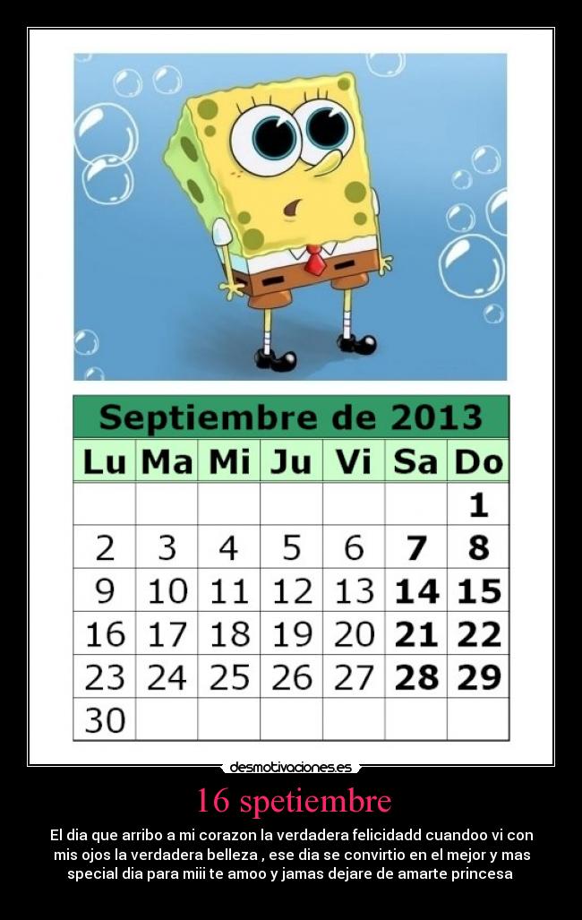 16 spetiembre - El dia que arribo a mi corazon la verdadera felicidadd cuandoo vi con
mis ojos la verdadera belleza , ese dia se convirtio en el mejor y mas
special dia para miii te amoo y jamas dejare de amarte princesa ♥
♥