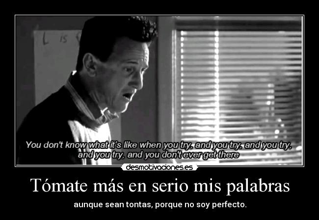 Tómate más en serio mis palabras - aunque sean tontas, porque no soy perfecto.