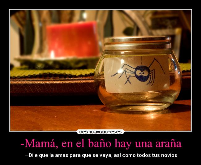 -Mamá, en el baño hay una araña - —Dile que la amas para que se vaya, así como todos tus novios