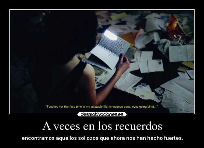 A veces en los recuerdos - encontramos aquellos sollozos que ahora nos han hecho fuertes.