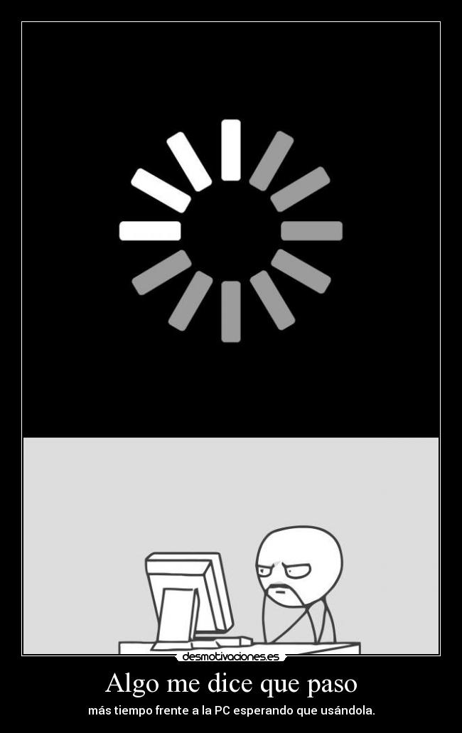 Algo me dice que paso - más tiempo frente a la PC esperando que usándola.