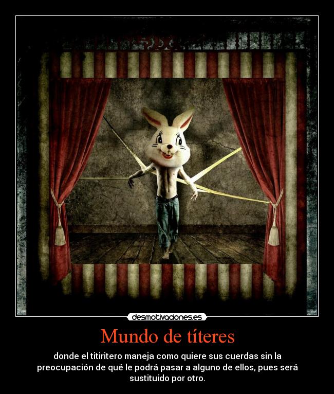 Mundo de títeres - donde el titiritero maneja como quiere sus cuerdas sin la
preocupación de qué le podrá pasar a alguno de ellos, pues será
sustituido por otro.