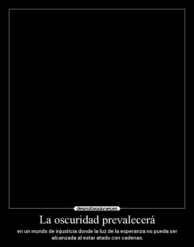La oscuridad prevalecerá - en un mundo de injusticia donde la luz de la esperanza no pueda ser
alcanzada al estar atado con cadenas.