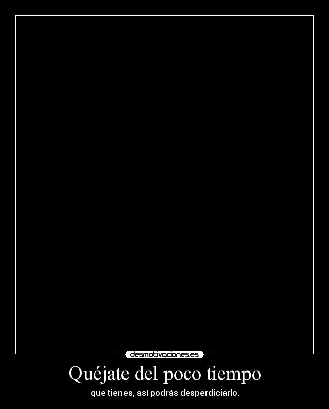 Quéjate del poco tiempo - que tienes, así podrás desperdiciarlo.