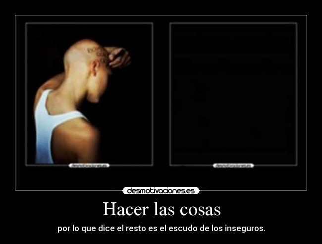 Hacer las cosas - por lo que dice el resto es el escudo de los inseguros.